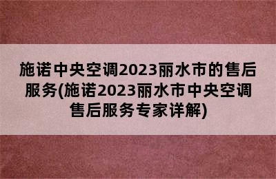 施诺中央空调2023丽水市的售后服务(施诺2023丽水市中央空调售后服务专家详解)