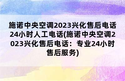 施诺中央空调2023兴化售后电话24小时人工电话(施诺中央空调2023兴化售后电话：专业24小时售后服务)