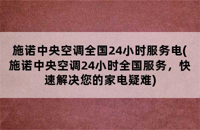 施诺中央空调全国24小时服务电(施诺中央空调24小时全国服务，快速解决您的家电疑难)