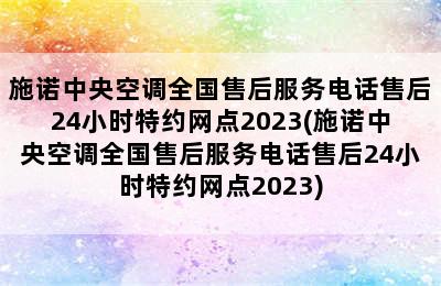 施诺中央空调全国售后服务电话售后24小时特约网点2023(施诺中央空调全国售后服务电话售后24小时特约网点2023)