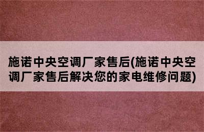 施诺中央空调厂家售后(施诺中央空调厂家售后解决您的家电维修问题)