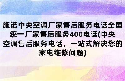 施诺中央空调厂家售后服务电话全国统一厂家售后服务400电话(中央空调售后服务电话，一站式解决您的家电维修问题)