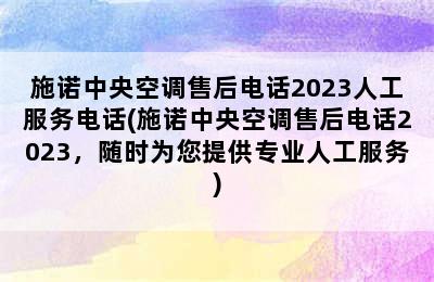 施诺中央空调售后电话2023人工服务电话(施诺中央空调售后电话2023，随时为您提供专业人工服务)