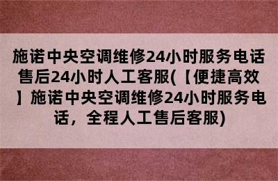 施诺中央空调维修24小时服务电话售后24小时人工客服(【便捷高效】施诺中央空调维修24小时服务电话，全程人工售后客服)