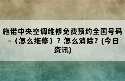 施诺中央空调维修免费预约全国号码-（怎么维修）？怎么消除？(今日资讯)