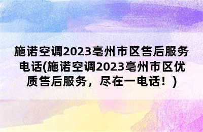 施诺空调2023亳州市区售后服务电话(施诺空调2023亳州市区优质售后服务，尽在一电话！)