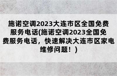 施诺空调2023大连市区全国免费服务电话(施诺空调2023全国免费服务电话，快速解决大连市区家电维修问题！)