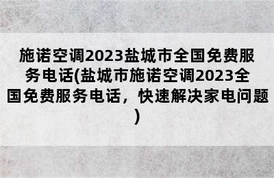 施诺空调2023盐城市全国免费服务电话(盐城市施诺空调2023全国免费服务电话，快速解决家电问题)