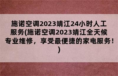 施诺空调2023靖江24小时人工服务(施诺空调2023靖江全天候专业维修，享受最便捷的家电服务！)