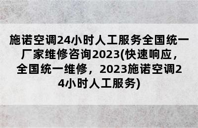 施诺空调24小时人工服务全国统一厂家维修咨询2023(快速响应，全国统一维修，2023施诺空调24小时人工服务)