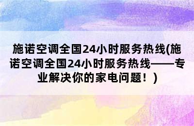 施诺空调全国24小时服务热线(施诺空调全国24小时服务热线——专业解决你的家电问题！)