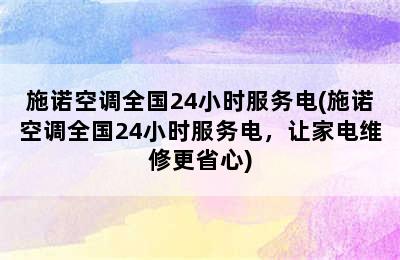 施诺空调全国24小时服务电(施诺空调全国24小时服务电，让家电维修更省心)