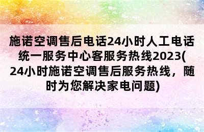 施诺空调售后电话24小时人工电话统一服务中心客服务热线2023(24小时施诺空调售后服务热线，随时为您解决家电问题)