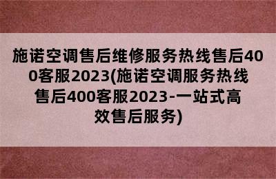 施诺空调售后维修服务热线售后400客服2023(施诺空调服务热线售后400客服2023-一站式高效售后服务)