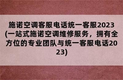 施诺空调客服电话统一客服2023(一站式施诺空调维修服务，拥有全方位的专业团队与统一客服电话2023)