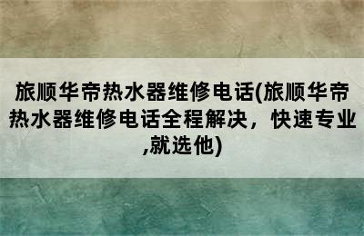 旅顺华帝热水器维修电话(旅顺华帝热水器维修电话全程解决，快速专业,就选他)