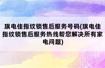 旗电佳指纹锁售后服务号码(旗电佳指纹锁售后服务热线帮您解决所有家电问题)