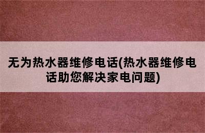 无为热水器维修电话(热水器维修电话助您解决家电问题)