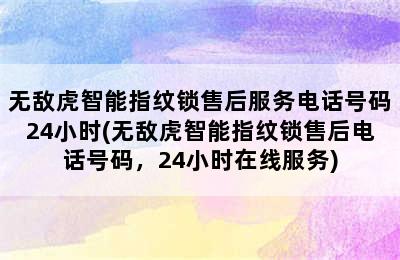 无敌虎智能指纹锁售后服务电话号码24小时(无敌虎智能指纹锁售后电话号码，24小时在线服务)