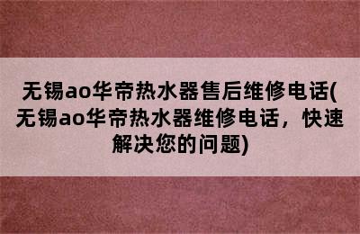 无锡ao华帝热水器售后维修电话(无锡ao华帝热水器维修电话，快速解决您的问题)