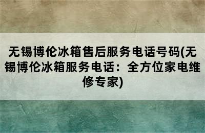 无锡博伦冰箱售后服务电话号码(无锡博伦冰箱服务电话：全方位家电维修专家)