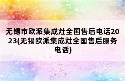 无锡市欧派集成灶全国售后电话2023(无锡欧派集成灶全国售后服务电话)