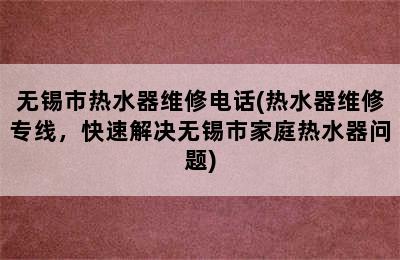 无锡市热水器维修电话(热水器维修专线，快速解决无锡市家庭热水器问题)