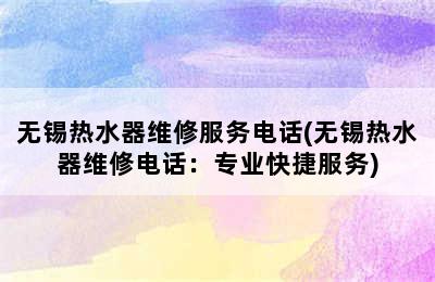 无锡热水器维修服务电话(无锡热水器维修电话：专业快捷服务)