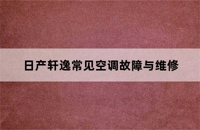 日产轩逸常见空调故障与维修