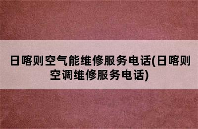 日喀则空气能维修服务电话(日喀则空调维修服务电话)