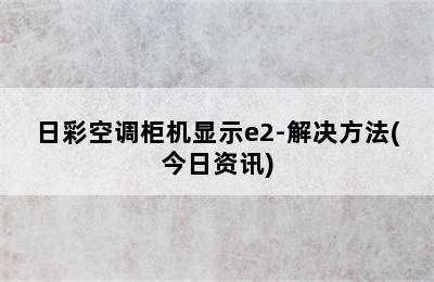 日彩空调柜机显示e2-解决方法(今日资讯)