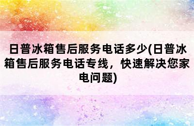 日普冰箱售后服务电话多少(日普冰箱售后服务电话专线，快速解决您家电问题)