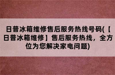 日普冰箱维修售后服务热线号码(【日普冰箱维修】售后服务热线，全方位为您解决家电问题)