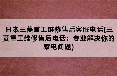 日本三菱重工维修售后客服电话(三菱重工维修售后电话：专业解决你的家电问题)