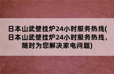 日本山武壁挂炉24小时服务热线(日本山武壁挂炉24小时服务热线，随时为您解决家电问题)