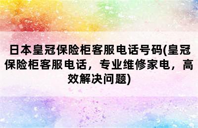 日本皇冠保险柜客服电话号码(皇冠保险柜客服电话，专业维修家电，高效解决问题)