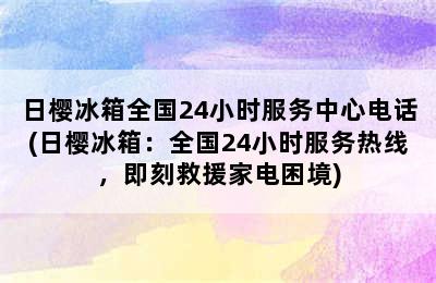 日樱冰箱全国24小时服务中心电话(日樱冰箱：全国24小时服务热线，即刻救援家电困境)