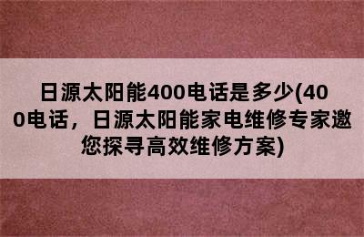 日源太阳能400电话是多少(400电话，日源太阳能家电维修专家邀您探寻高效维修方案)