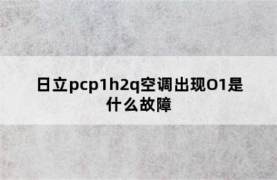 日立pcp1h2q空调出现O1是什么故障