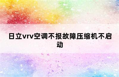 日立vrv空调不报故障压缩机不启动