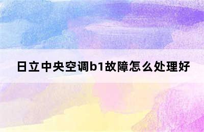 日立中央空调b1故障怎么处理好