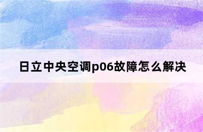 日立中央空调p06故障怎么解决