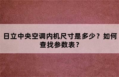 日立中央空调内机尺寸是多少？如何查找参数表？