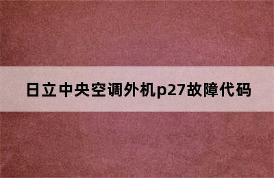 日立中央空调外机p27故障代码