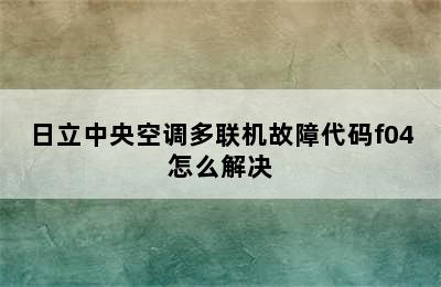 日立中央空调多联机故障代码f04怎么解决