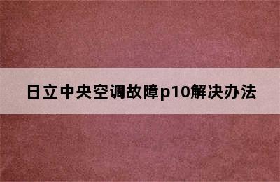 日立中央空调故障p10解决办法