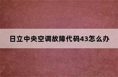 日立中央空调故障代码43怎么办