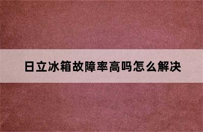 日立冰箱故障率高吗怎么解决