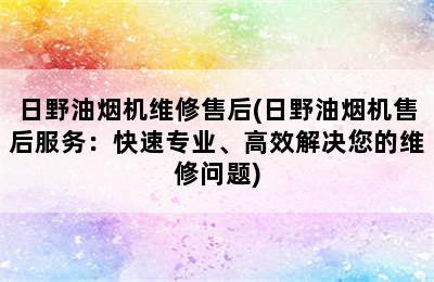 日野油烟机维修售后(日野油烟机售后服务：快速专业、高效解决您的维修问题)