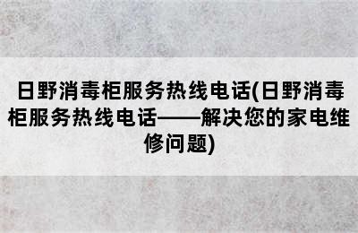 日野消毒柜服务热线电话(日野消毒柜服务热线电话——解决您的家电维修问题)